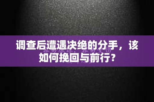 调查后遭遇决绝的分手，该如何挽回与前行？
