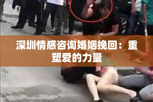 深圳情感咨询婚姻挽回：重塑爱的力量