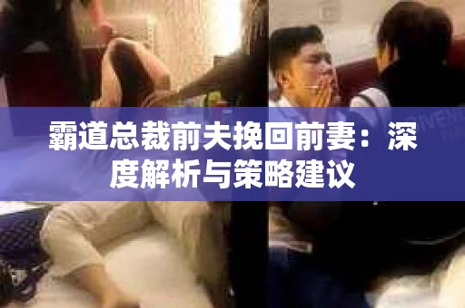 霸道总裁前夫挽回前妻：深度解析与策略建议