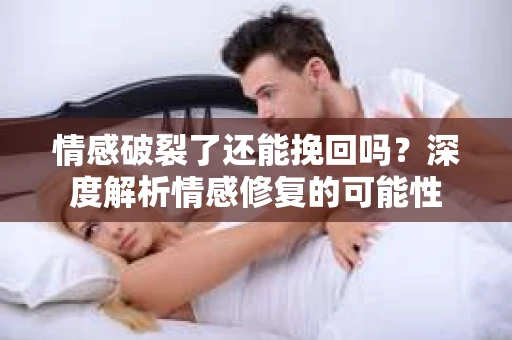 情感破裂了还能挽回吗？深度解析情感修复的可能性