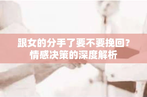 跟女的分手了要不要挽回？情感决策的深度解析