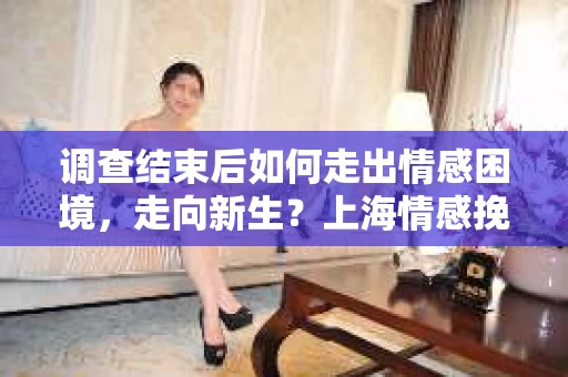 调查结束后如何走出情感困境，走向新生？上海情感挽回婚姻公司给出的专业建议
