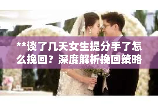 **谈了几天女生提分手了怎么挽回？深度解析挽回策略**
