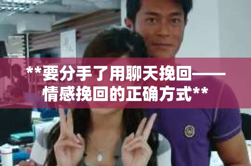 **要分手了用聊天挽回——情感挽回的正确方式**