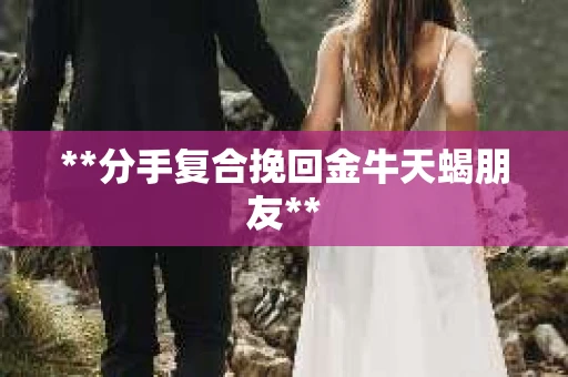 **分手复合挽回金牛天蝎朋友**