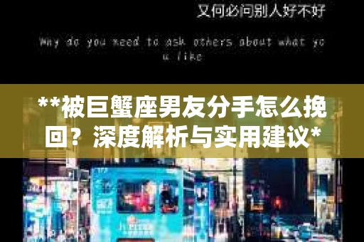 **被巨蟹座男友分手怎么挽回？深度解析与实用建议**