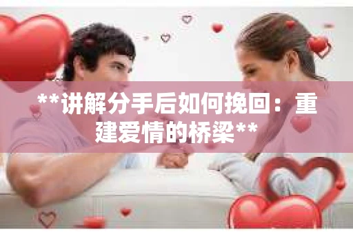 **讲解分手后如何挽回：重建爱情的桥梁**