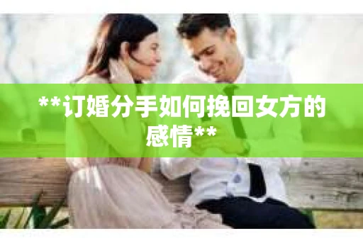 **订婚分手如何挽回女方的感情**