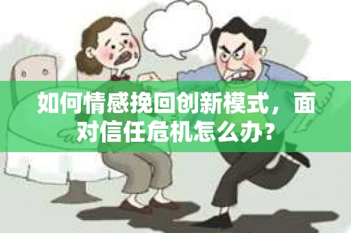 如何情感挽回创新模式，面对信任危机怎么办？