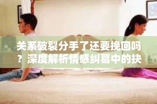 关系破裂分手了还要挽回吗？深度解析情感纠葛中的抉择