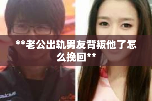 **老公出轨男友背叛他了怎么挽回**