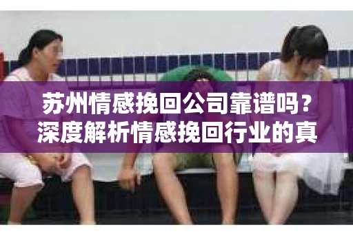 苏州情感挽回公司靠谱吗？深度解析情感挽回行业的真实面貌