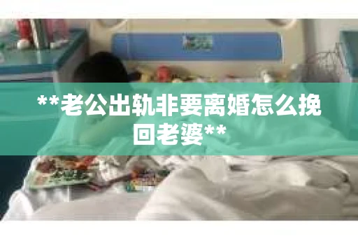 **老公出轨非要离婚怎么挽回老婆**