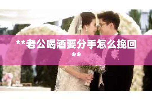 **老公喝酒要分手怎么挽回**