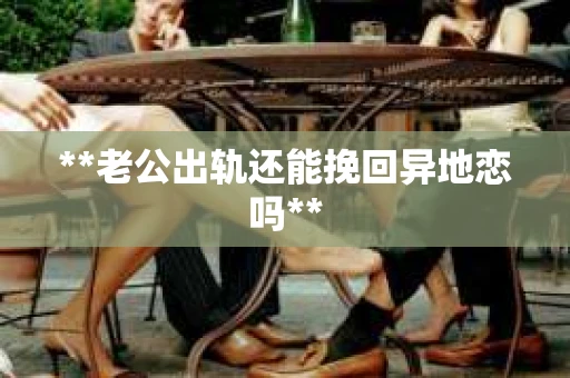 **老公出轨还能挽回异地恋吗**