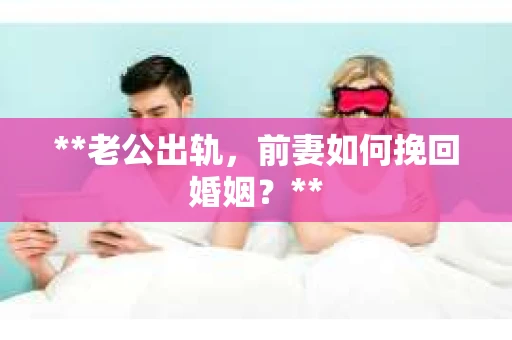 **老公出轨，前妻如何挽回婚姻？**