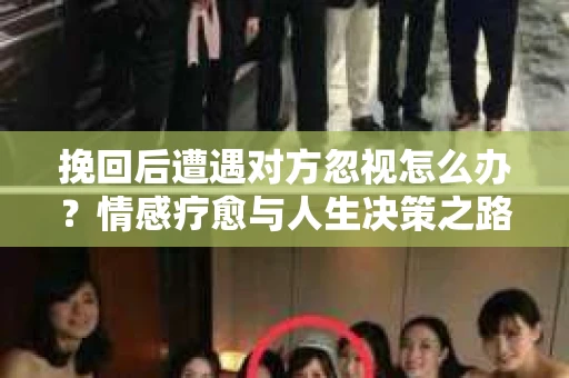 挽回后遭遇对方忽视怎么办？情感疗愈与人生决策之路