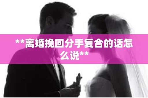 **离婚挽回分手复合的话怎么说**
