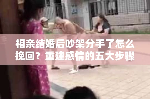 相亲结婚后吵架分手了怎么挽回？重建感情的五大步骤