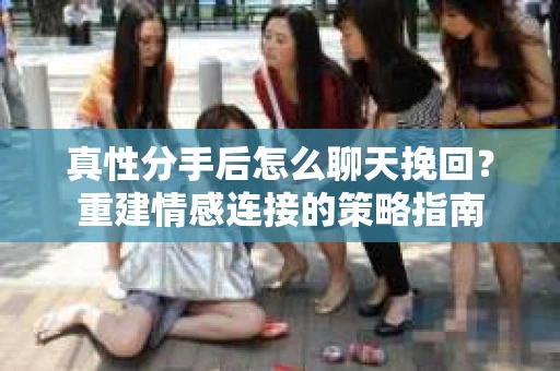 真性分手后怎么聊天挽回？重建情感连接的策略指南
