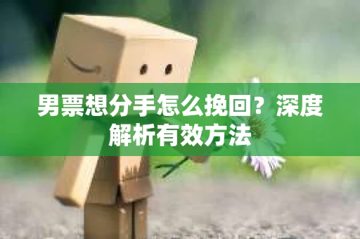 男票想分手怎么挽回？深度解析有效方法