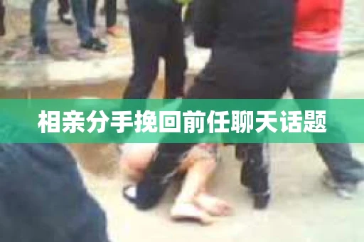 相亲分手挽回前任聊天话题
