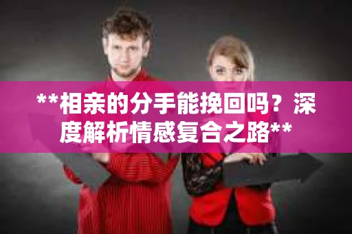 **相亲的分手能挽回吗？深度解析情感复合之路**