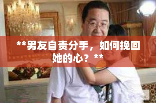 **男友自责分手，如何挽回她的心？**