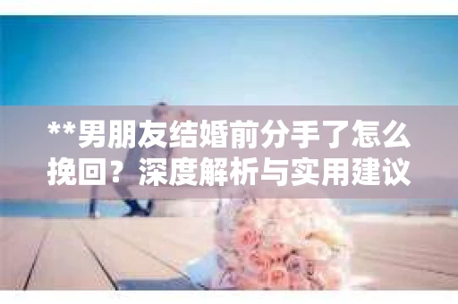 **男朋友结婚前分手了怎么挽回？深度解析与实用建议**