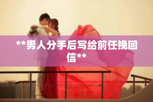 **男人分手后写给前任挽回信**