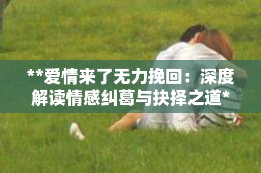 **爱情来了无力挽回：深度解读情感纠葛与抉择之道**