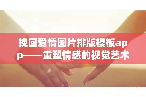 挽回爱情图片排版模板app——重塑情感的视觉艺术