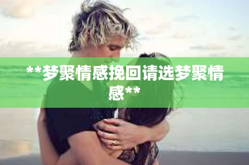 **梦聚情感挽回请选梦聚情感**