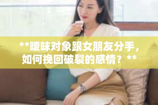 **暧昧对象跟女朋友分手，如何挽回破裂的感情？**