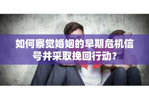 如何察觉婚姻的早期危机信号并采取挽回行动？