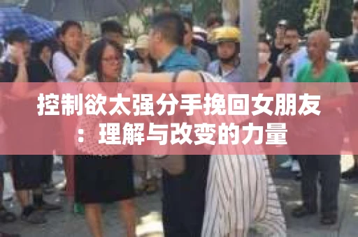 控制欲太强分手挽回女朋友：理解与改变的力量