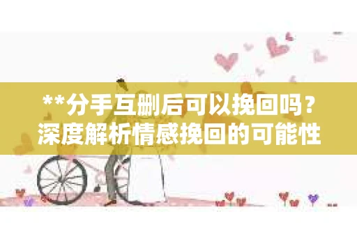 **分手互删后可以挽回吗？深度解析情感挽回的可能性**