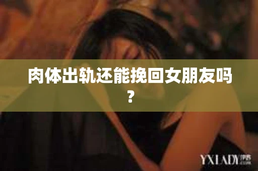 肉体出轨还能挽回女朋友吗？