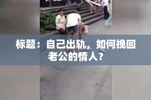 标题：自己出轨，如何挽回老公的情人？