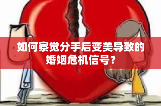 如何察觉分手后变美导致的婚姻危机信号？