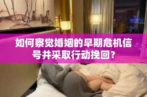 如何察觉婚姻的早期危机信号并采取行动挽回？