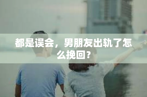 都是误会，男朋友出轨了怎么挽回？