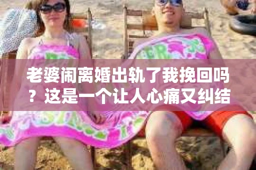 老婆闹离婚出轨了我挽回吗？这是一个让人心痛又纠结的问题。在这个问题上，我想要和大家分享一些我的看法和经验。