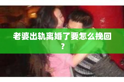 老婆出轨离婚了要怎么挽回？