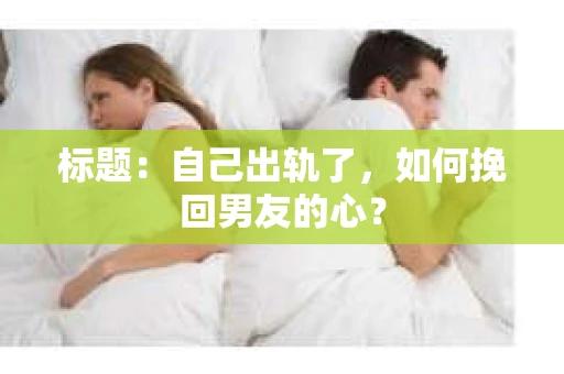 标题：自己出轨了，如何挽回男友的心？