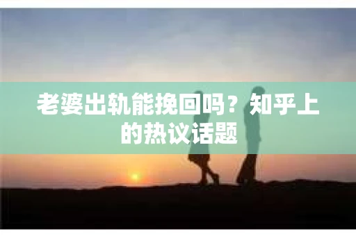 老婆出轨能挽回吗？知乎上的热议话题