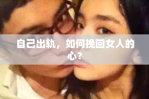 自己出轨，如何挽回女人的心？