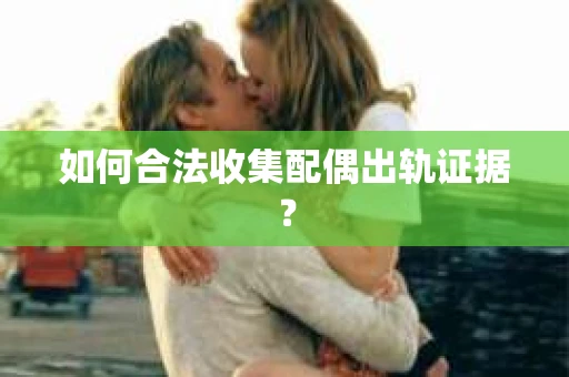 如何合法收集配偶出轨证据？