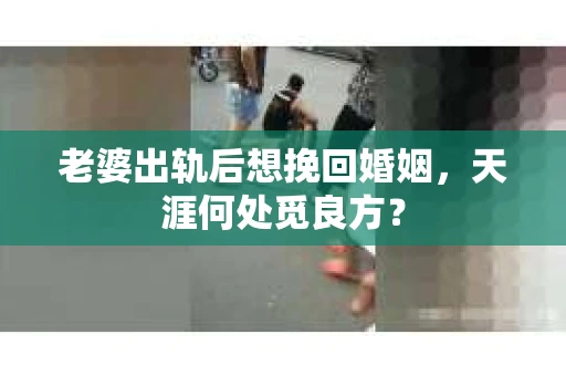 老婆出轨后想挽回婚姻，天涯何处觅良方？