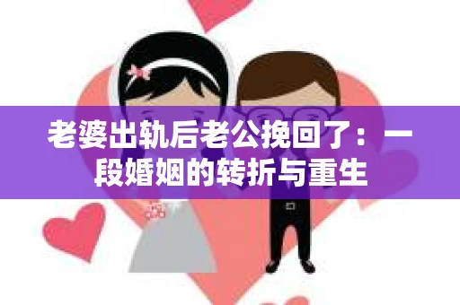 老婆出轨后老公挽回了：一段婚姻的转折与重生